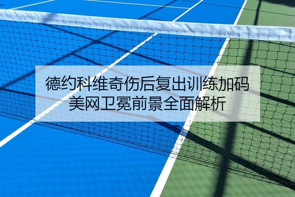德约科维奇伤后复出训练加码 美网卫冕前景全面解析（Kaiyun）