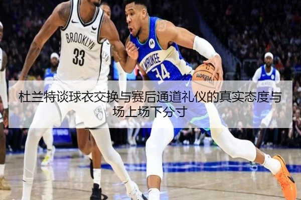 杜兰特谈球衣交换与赛后通道礼仪的真实态度与场上场下分寸（Kaiyun）