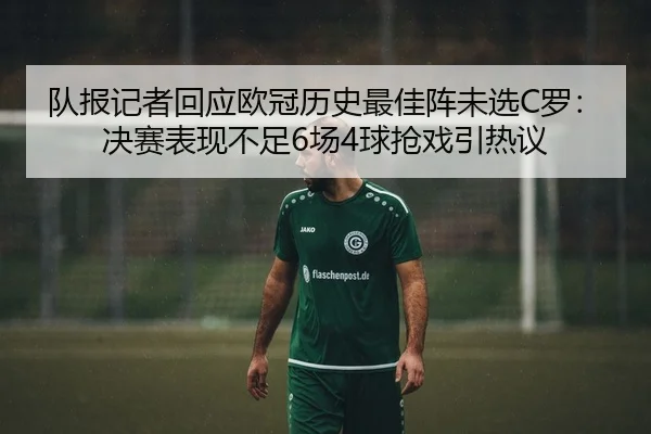 队报记者回应欧冠历史最佳阵未选C罗：决赛表现不足6场4球抢戏引热议（Kaiyun）